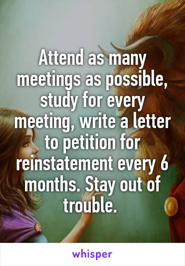 Attend as many meetings as possible, study for every meeting, write a letter to petition for reinstatement every 6 months. Stay out of trouble. 