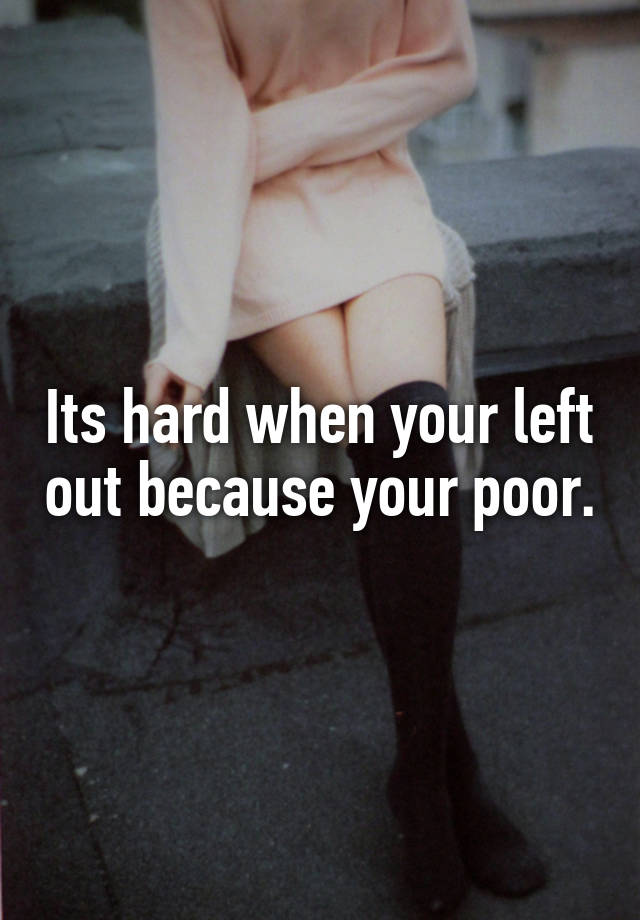 its-hard-when-your-left-out-because-your-poor