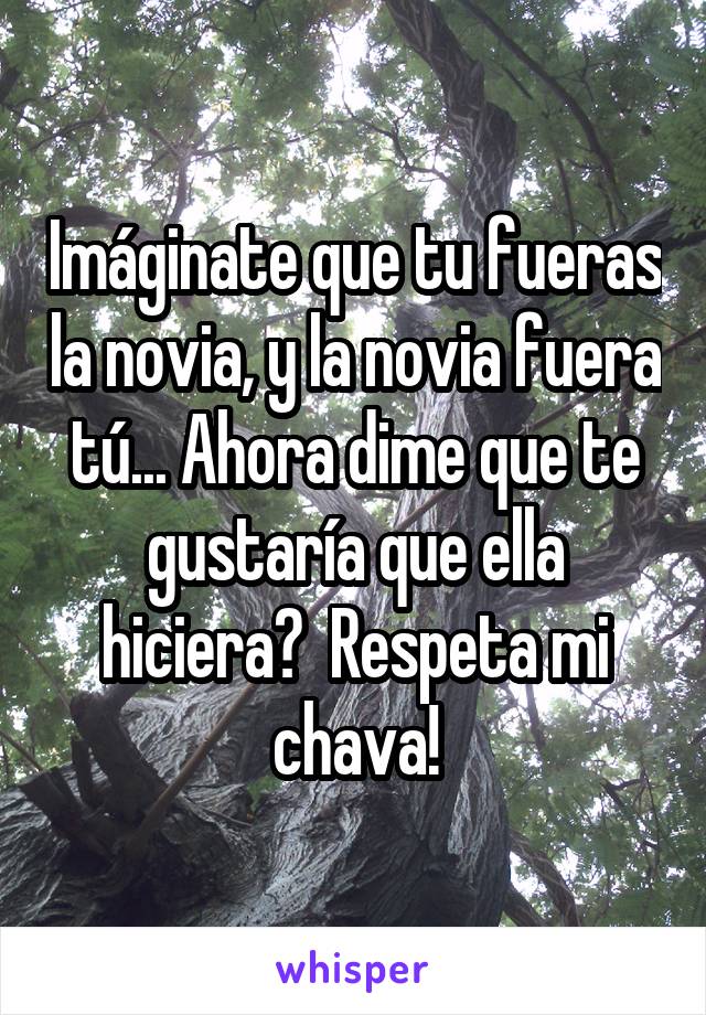 Imáginate que tu fueras la novia, y la novia fuera tú... Ahora dime que te gustaría que ella hiciera?  Respeta mi chava!