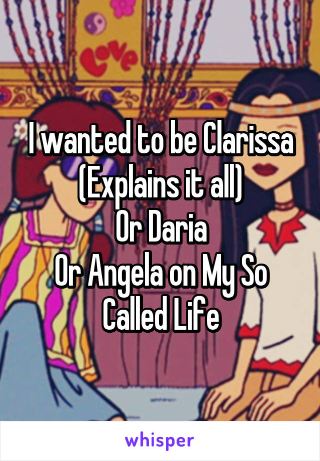 I wanted to be Clarissa (Explains it all)
Or Daria
Or Angela on My So Called Life