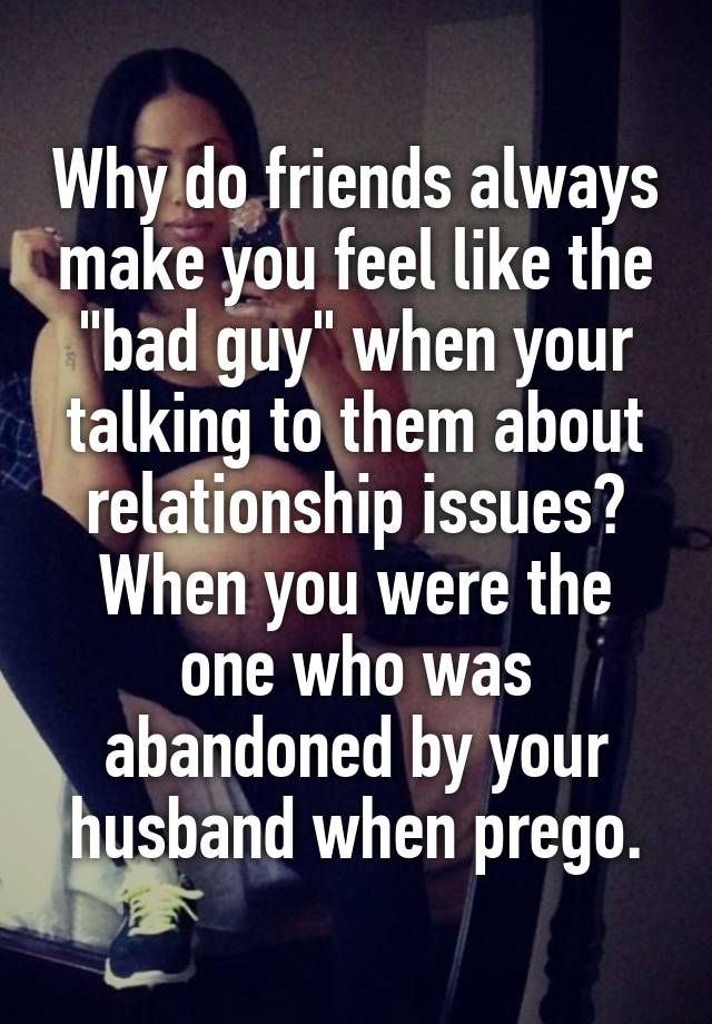 why-do-friends-always-make-you-feel-like-the-bad-guy-when-your