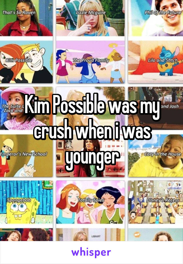 Kim Possible was my crush when i was younger