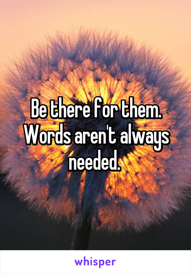 Be there for them. Words aren't always needed. 