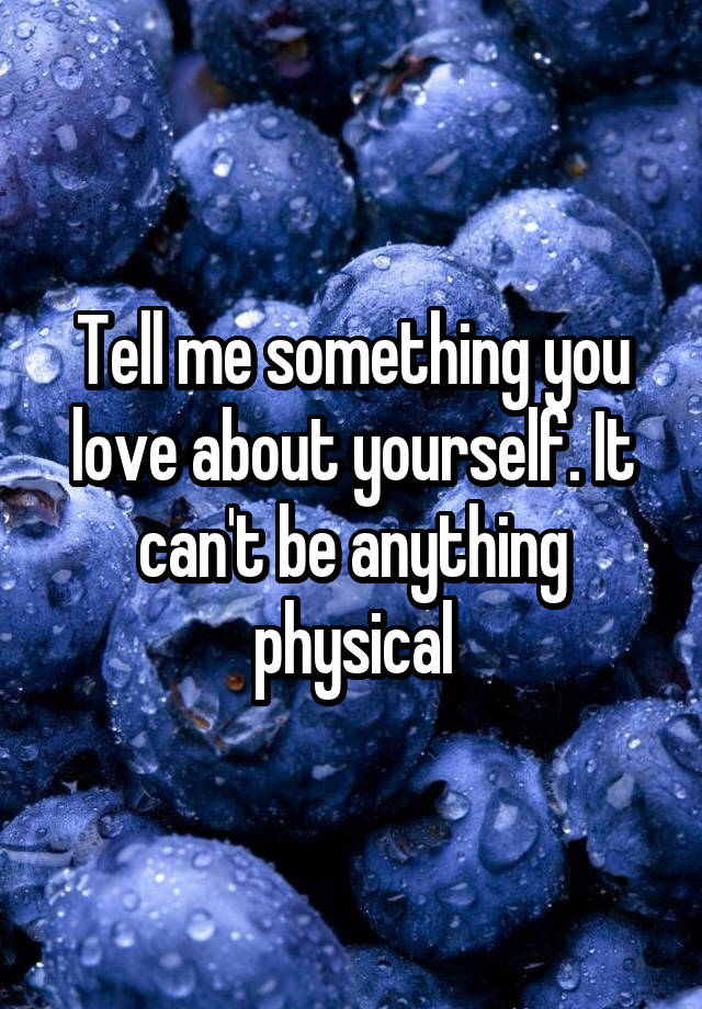 tell-me-something-you-love-about-yourself-it-can-t-be-anything-physical