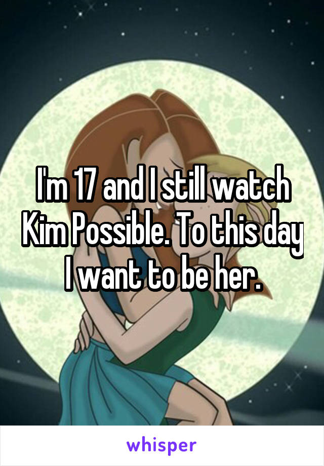 I'm 17 and I still watch Kim Possible. To this day I want to be her.