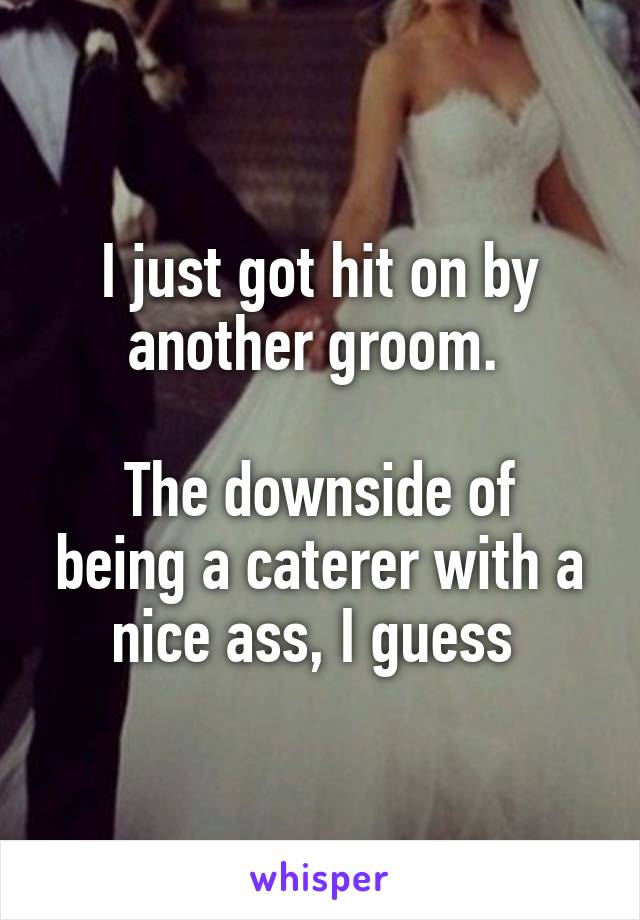 I just got hit on by another groom. 

The downside of being a caterer with a nice ass, I guess 
