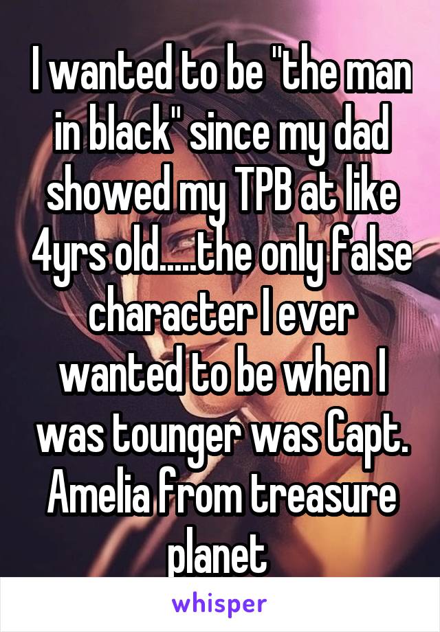 I wanted to be "the man in black" since my dad showed my TPB at like 4yrs old.....the only false character I ever wanted to be when I was tounger was Capt. Amelia from treasure planet 