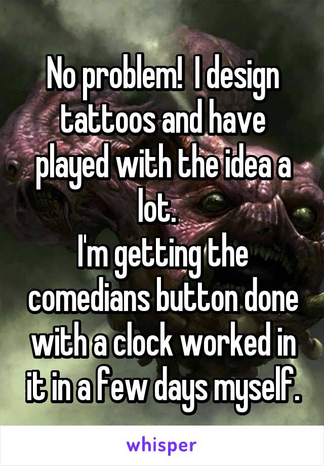 No problem!  I design tattoos and have played with the idea a lot.  
I'm getting the comedians button done with a clock worked in it in a few days myself.