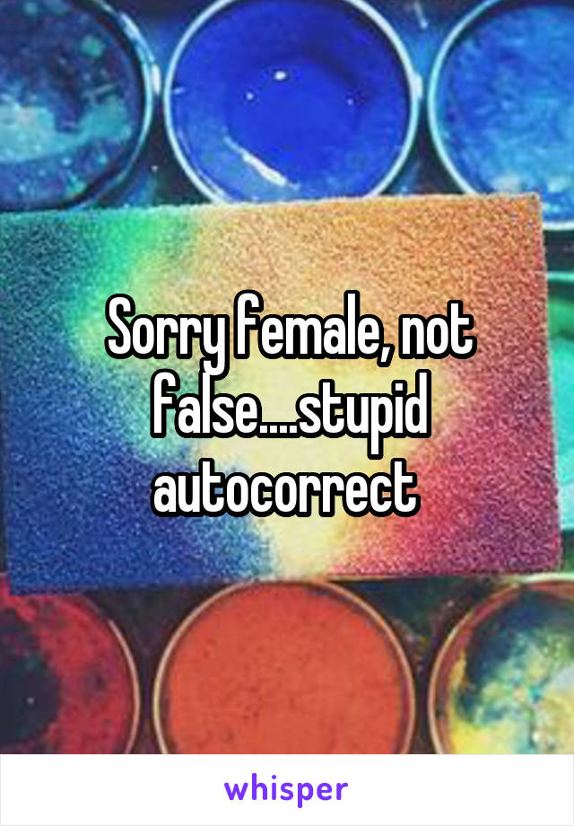 Sorry female, not false....stupid autocorrect 