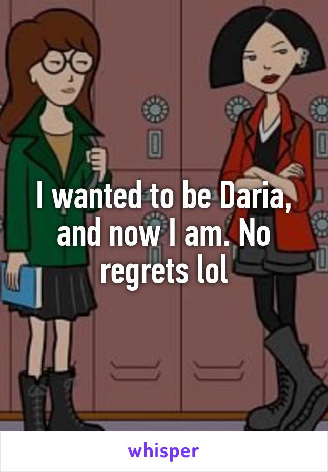 I wanted to be Daria, and now I am. No regrets lol