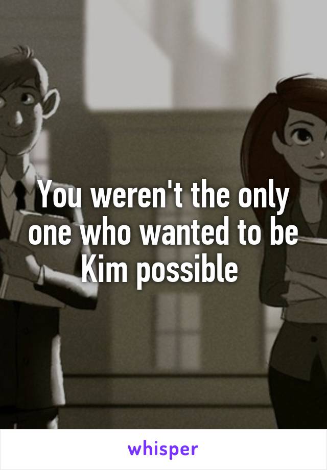 You weren't the only one who wanted to be Kim possible 