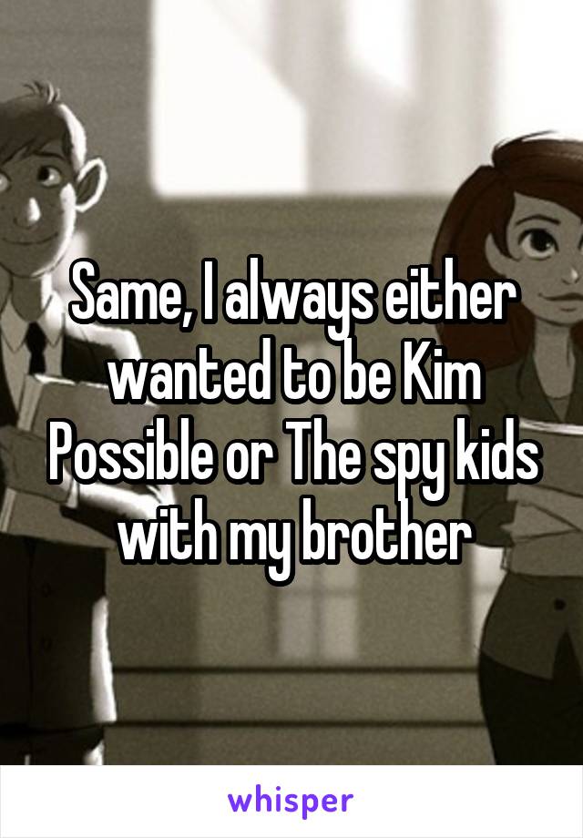 Same, I always either wanted to be Kim Possible or The spy kids with my brother