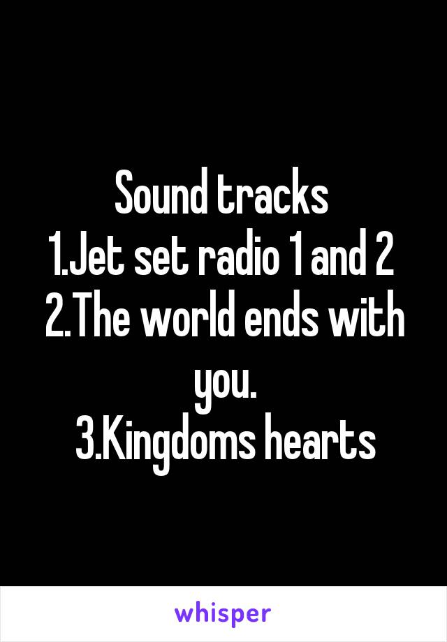 Sound tracks 
1.Jet set radio 1 and 2 
2.The world ends with you.
3.Kingdoms hearts