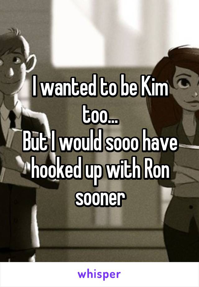 I wanted to be Kim too...
But I would sooo have hooked up with Ron sooner