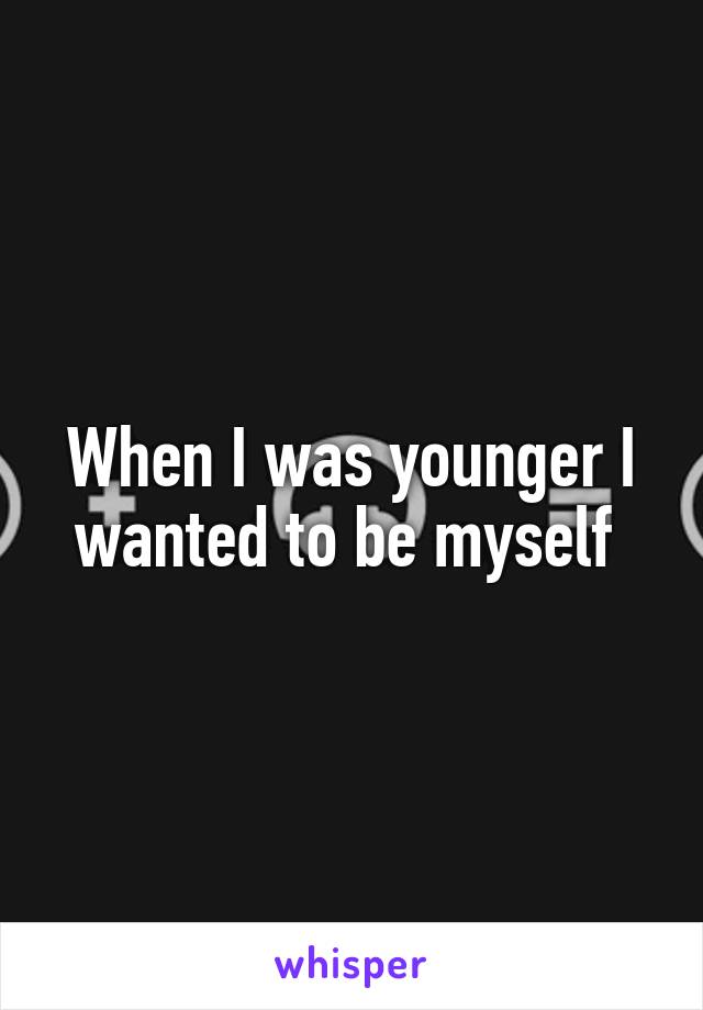 When I was younger I wanted to be myself 