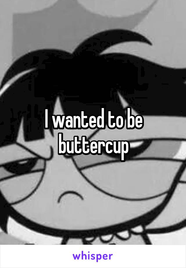 I wanted to be buttercup