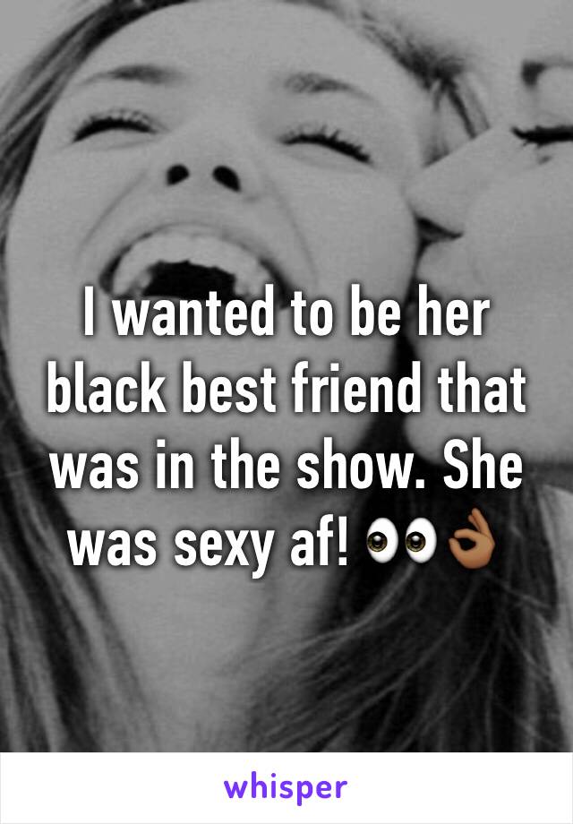 I wanted to be her black best friend that was in the show. She was sexy af! 👀👌🏾