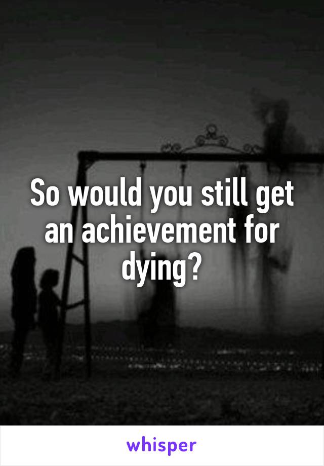 So would you still get an achievement for dying?