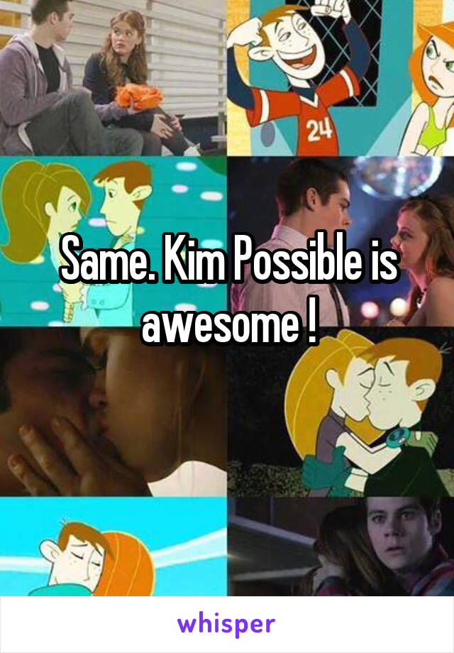 Same. Kim Possible is awesome !
