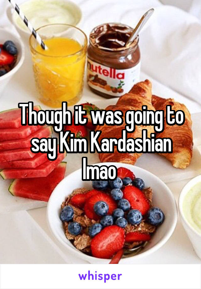 Though it was going to say Kim Kardashian lmao 