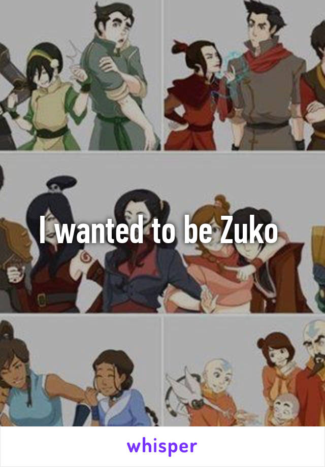 I wanted to be Zuko 