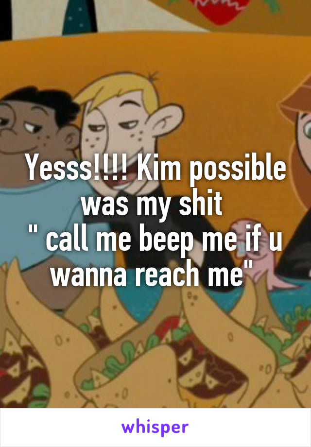 Yesss!!!! Kim possible was my shit 
" call me beep me if u wanna reach me" 