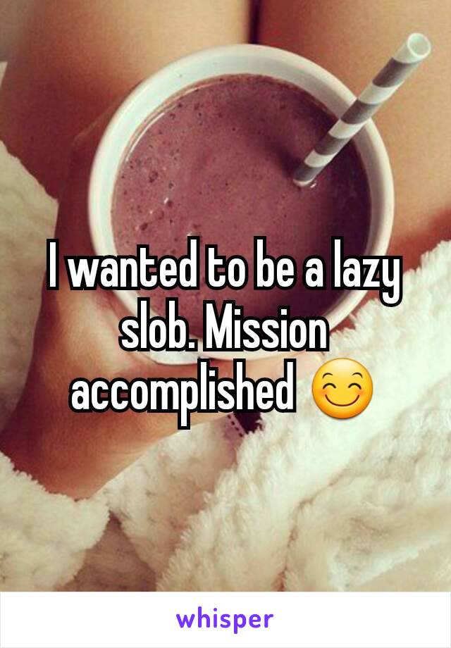 I wanted to be a lazy slob. Mission accomplished 😊