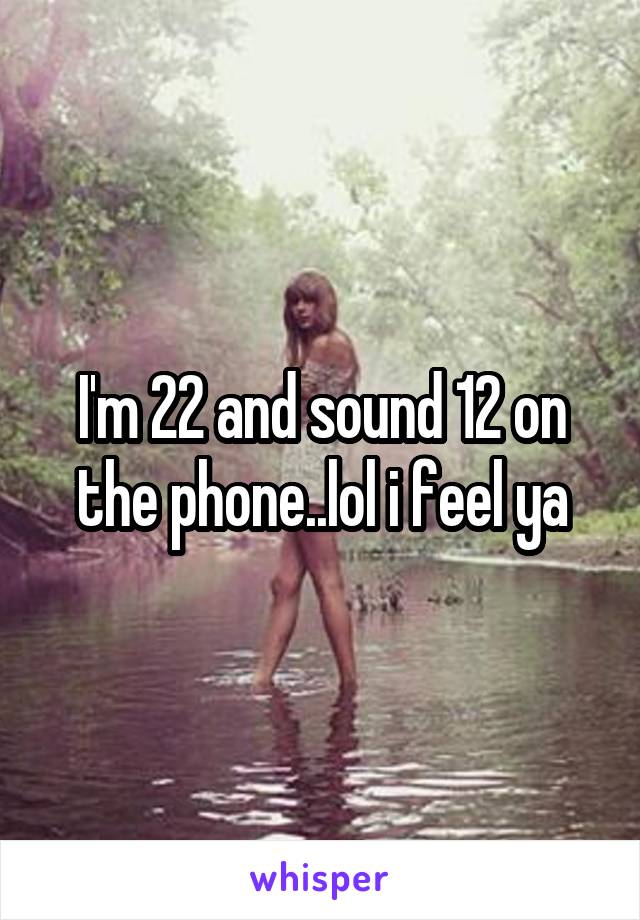 I'm 22 and sound 12 on the phone..lol i feel ya