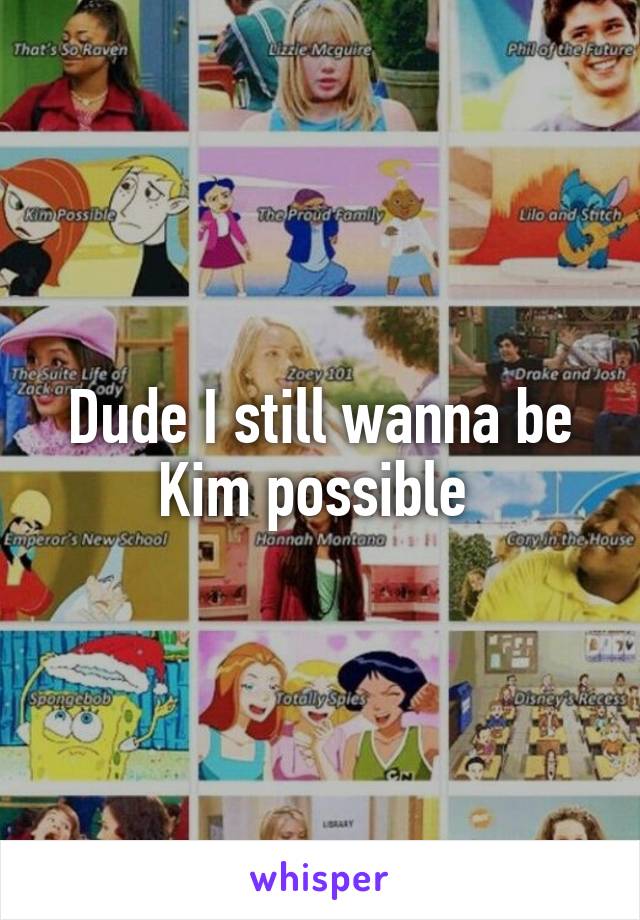 Dude I still wanna be Kim possible 