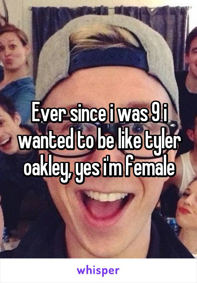 Ever since i was 9 i wanted to be like tyler oakley, yes i'm female