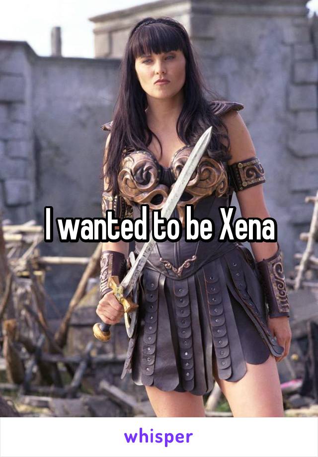 I wanted to be Xena