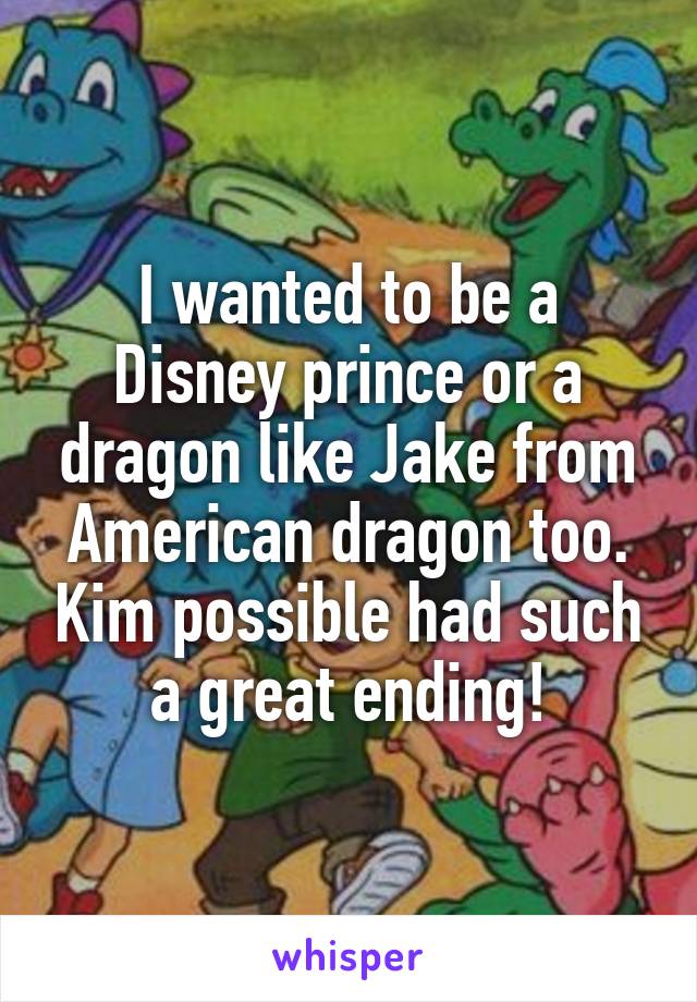 I wanted to be a Disney prince or a dragon like Jake from American dragon too. Kim possible had such a great ending!