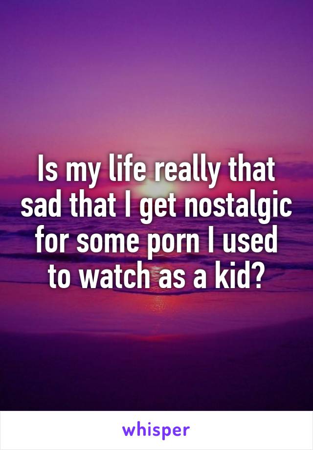 Is my life really that sad that I get nostalgic for some porn I used to watch as a kid?