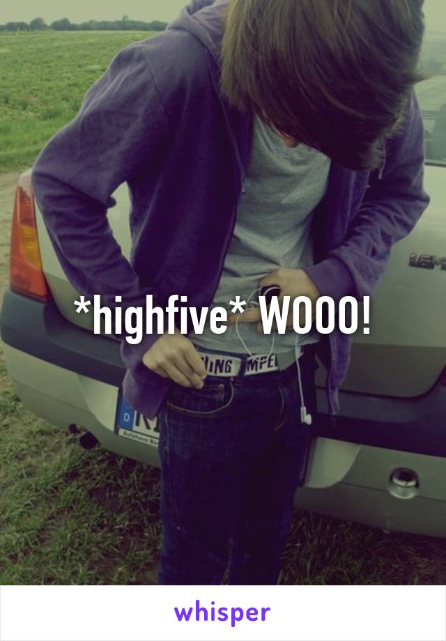 *highfive* WOOO!