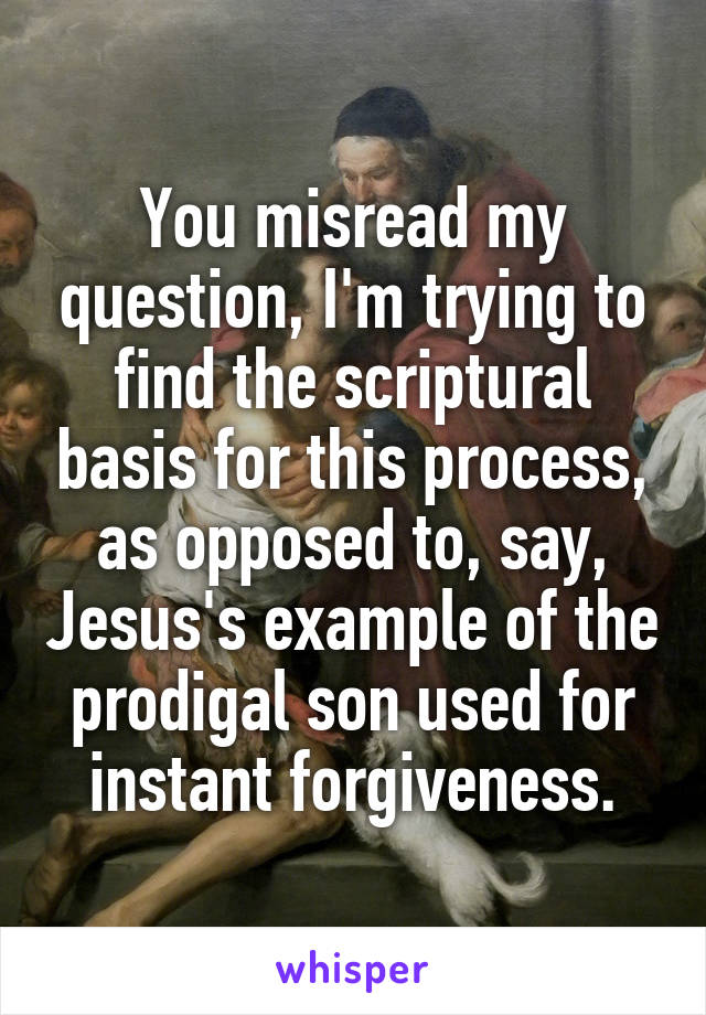 You misread my question, I'm trying to find the scriptural basis for this process, as opposed to, say, Jesus's example of the prodigal son used for instant forgiveness.