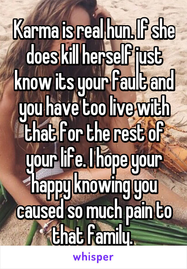 Karma is real hun. If she does kill herself just know its your fault and you have too live with that for the rest of your life. I hope your happy knowing you caused so much pain to that family. 