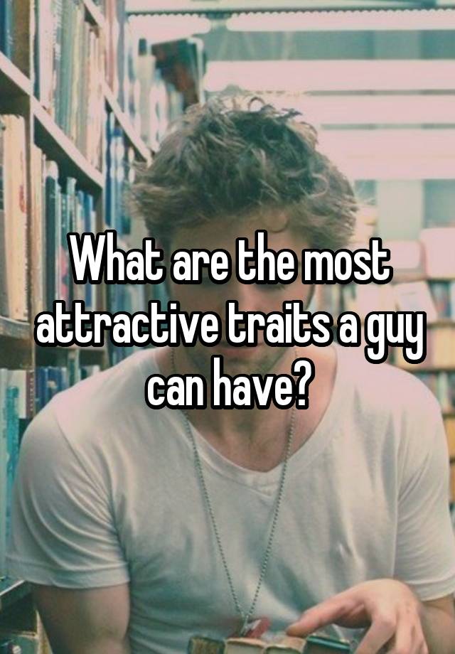 what-are-the-most-attractive-traits-a-guy-can-have