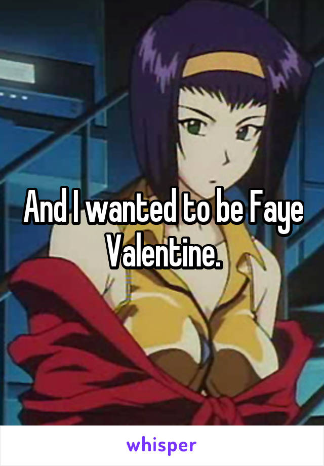 And I wanted to be Faye Valentine.