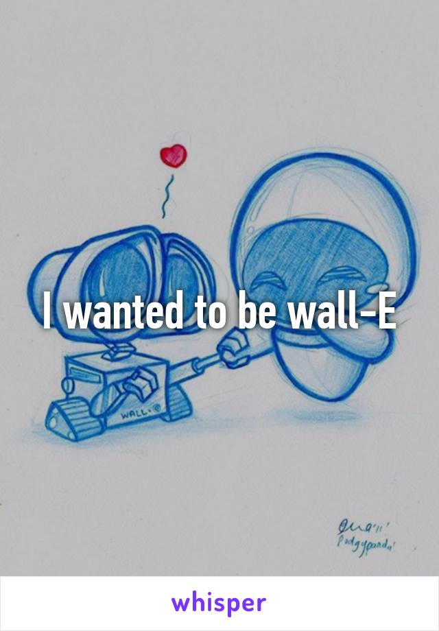 I wanted to be wall-E