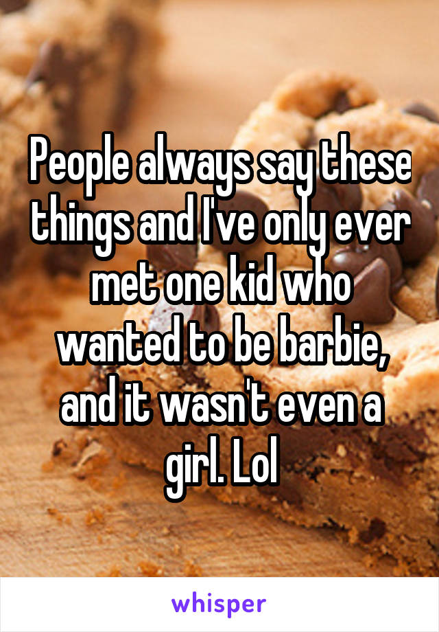 People always say these things and I've only ever met one kid who wanted to be barbie, and it wasn't even a girl. Lol