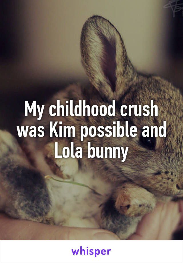 My childhood crush was Kim possible and Lola bunny