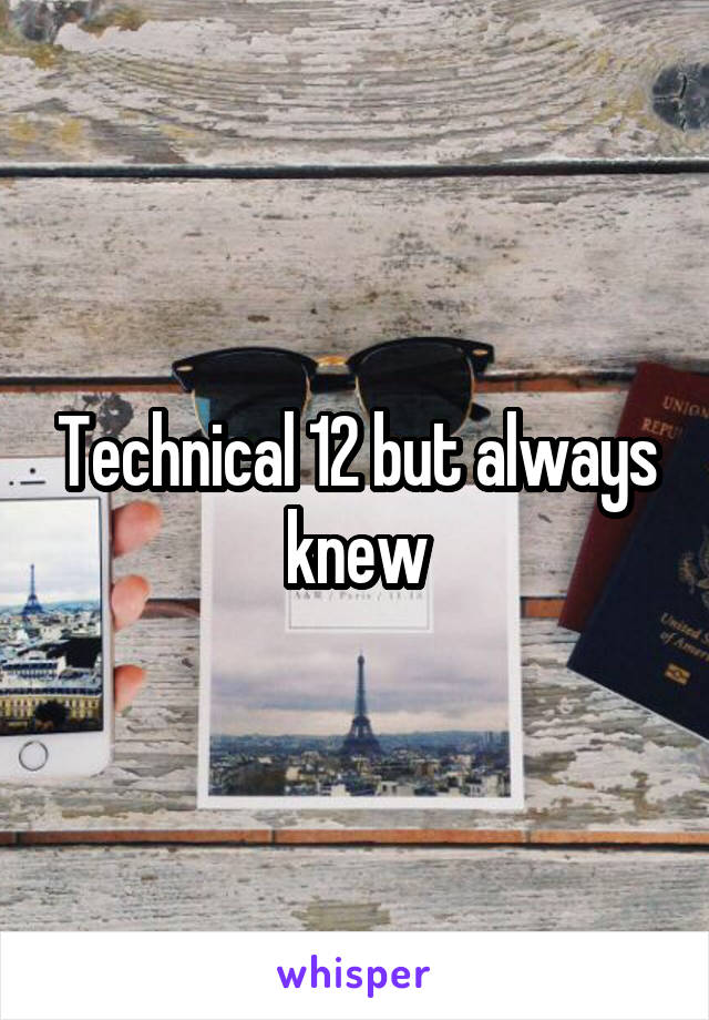 Technical 12 but always knew