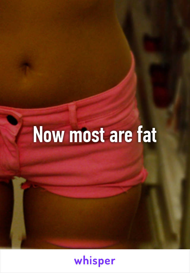 Now most are fat