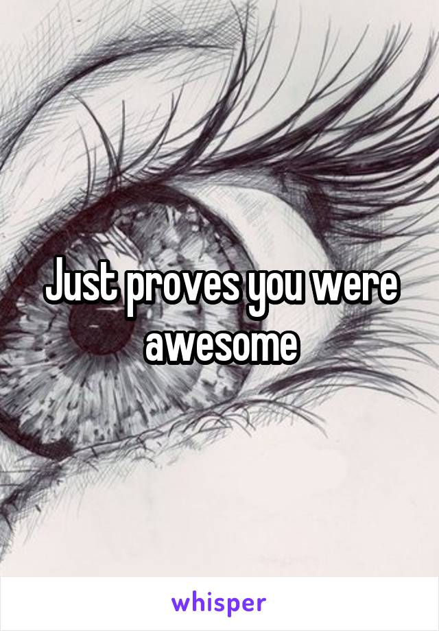 Just proves you were awesome