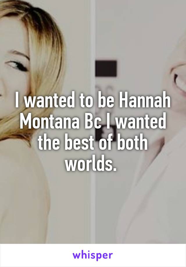 I wanted to be Hannah Montana Bc I wanted the best of both worlds. 