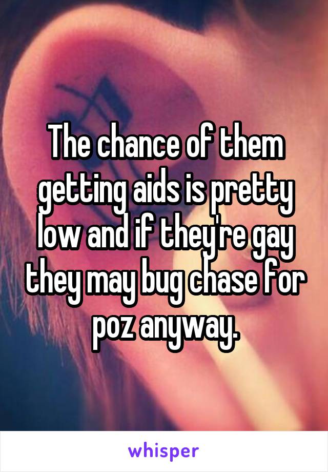 The chance of them getting aids is pretty low and if they're gay they may bug chase for poz anyway.