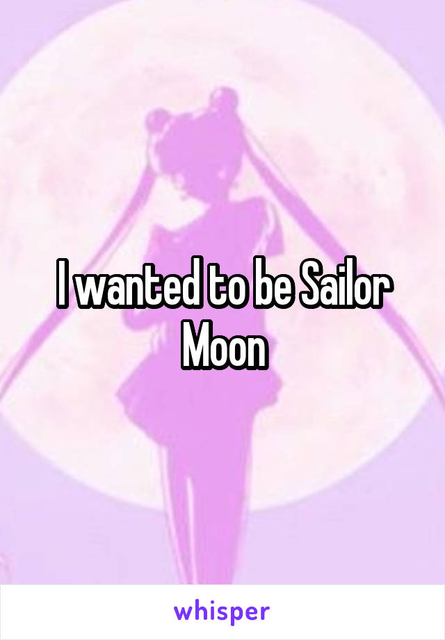 I wanted to be Sailor Moon