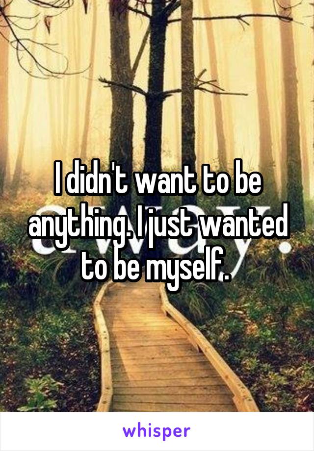 I didn't want to be anything. I just wanted to be myself. 