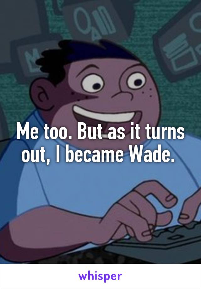 Me too. But as it turns out, I became Wade. 