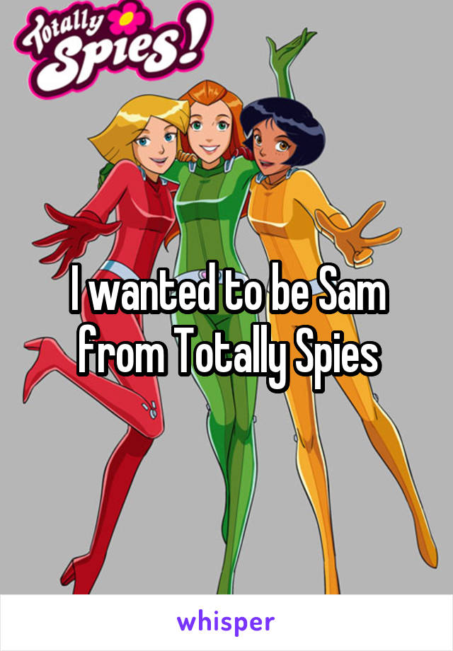 I wanted to be Sam from Totally Spies